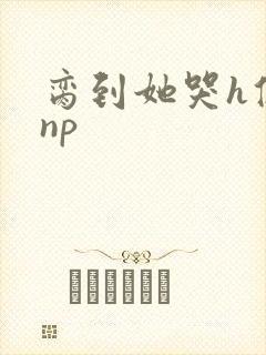 脔到她哭h修仙np