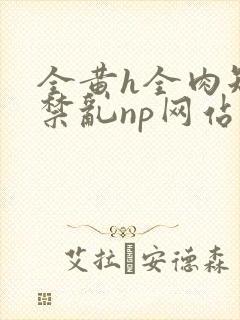 全黄h全肉短篇禁乱np网站