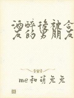 酒醉后被合租室友的男朋友睡了