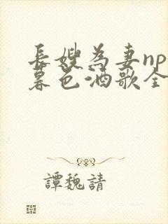 长嫂为妻npn暮色酒歌全文免费阅读笔趣阁