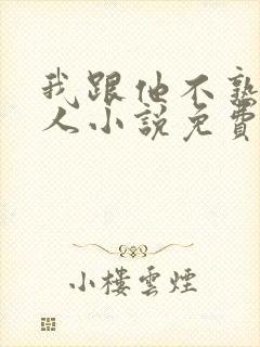 我跟他不熟笑佳人小说免费阅读