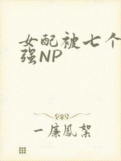 女配被七个男主强NP