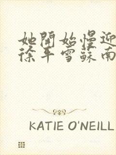 她开始慢迎迎合徐平雪苏南风