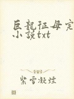 巨龙征母完结版小说txt