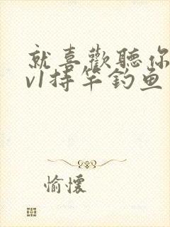 就喜欢听你叫1v1持竿钓鱼