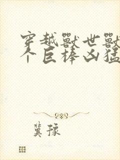 穿越兽世兽王个个巨棒凶猛