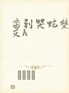 脔到哭蛇双根宫交h封面