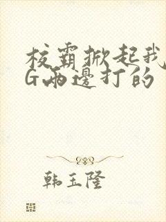 校霸掀起我光PG两边打的