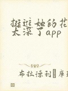 挺进她的花苞啊太深了app