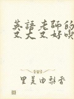 英语老师的那儿又大又好吃