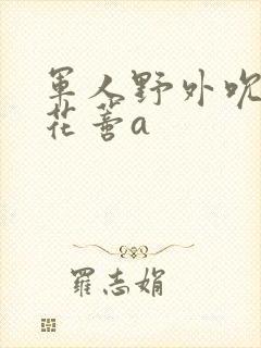 军人野外吮她的花蒂a封面