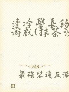 清冷学长的神奇游戏(抹茶沙冰)