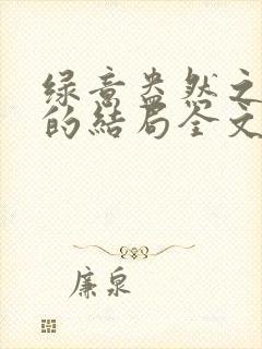 绿意盎然之小东的结局全文笔趣阁在线阅读