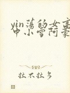 yin荡的女高中小雪阿豪