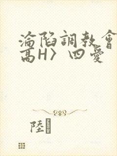 沦陷调教会所〈高H〉四爱