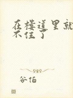 在楼道里就控制不住了