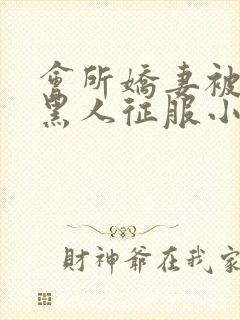 会所娇妻被多个黑人征服小说