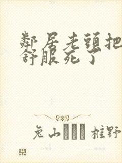 邻居老头把我弄舒服死了