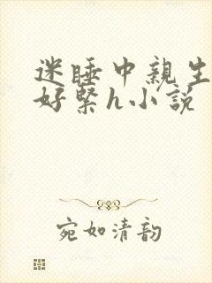 迷睡中亲生乖女好紧h小说