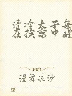 清冷太子每日都在挨龠中醒来小说