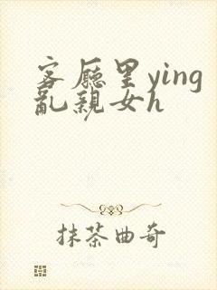 客厅里ying乱亲女h