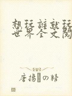 想玩谁就玩谁的世界全文阅读