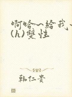 啊哈~给我~啊(h)双性