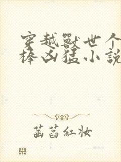 穿越兽世个个巨棒凶猛小说