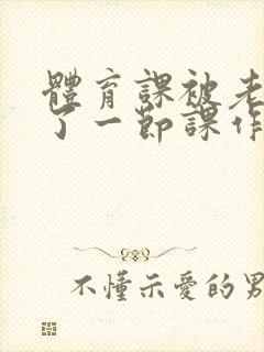 体育课被老师C了一节课作文封面