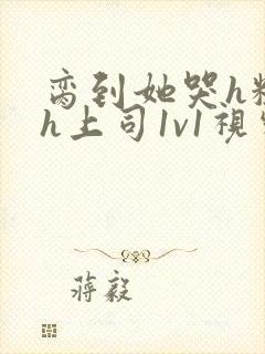 脔到她哭h粗话h上司1v1视频封面