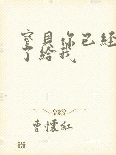 宝贝你已经长大了给我