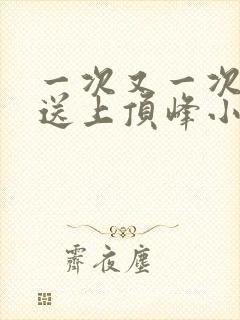 一次又一次把她送上顶峰小说