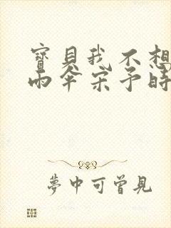 宝贝我不想带小雨伞宋予时