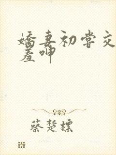 娇妻初尝交换害羞呻