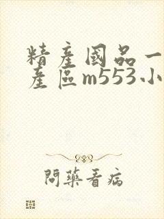 精产国品一二三产区m553小说