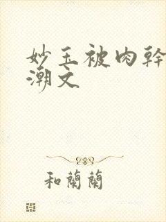 妙玉被肉干高H潮文