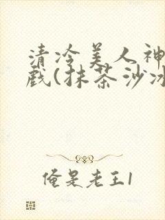 清冷美人神奇游戏(抹茶沙冰)