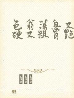 色翁荡息又大又硬又粗肖艳