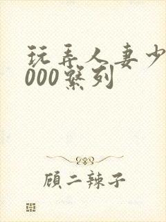 玩弄人妻少妇1000系列