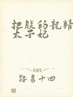 把朕的龙精含h太子妃