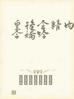 皇后含精肉臀迎合娇吟