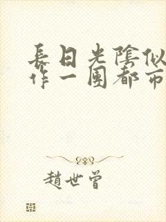 长日光阴似箭乱作一团都市言情