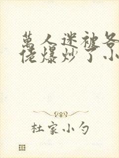 万人迷被各路大佬爆炒了小说
