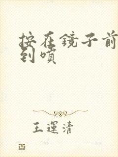 按在镜子前窗c到喷