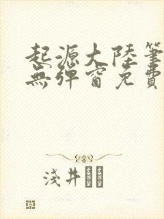 起源大陆笔趣阁无弹窗免费阅读