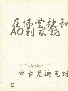 在佛堂被和尚CAO到求饶