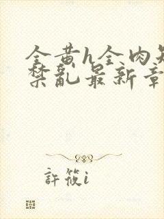 全黄h全肉短篇禁乱最新章节