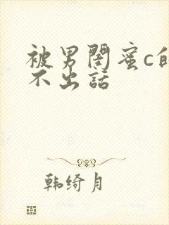 被男闺蜜c的说不出话