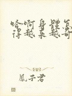 哈啊身体怎么变得越来越奇怪了