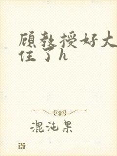 顾教授好大含不住了h